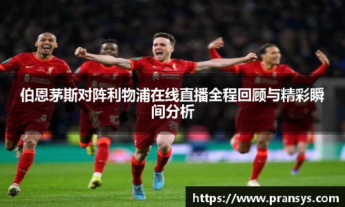 伯恩茅斯对阵利物浦在线直播全程回顾与精彩瞬间分析