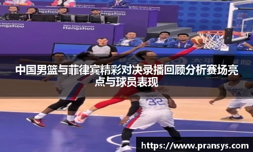 中国男篮与菲律宾精彩对决录播回顾分析赛场亮点与球员表现