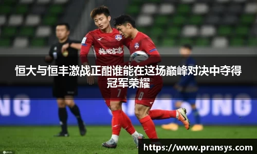 恒大与恒丰激战正酣谁能在这场巅峰对决中夺得冠军荣耀