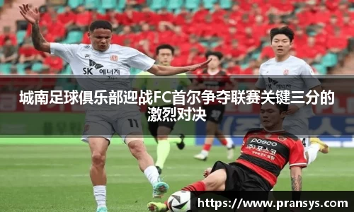 城南足球俱乐部迎战FC首尔争夺联赛关键三分的激烈对决