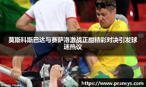 莫斯科斯巴达与赛萨洛激战正酣精彩对决引发球迷热议