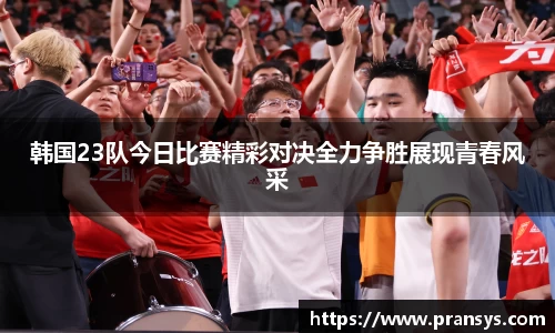 韩国23队今日比赛精彩对决全力争胜展现青春风采