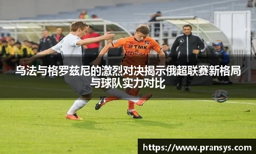 乌法与格罗兹尼的激烈对决揭示俄超联赛新格局与球队实力对比